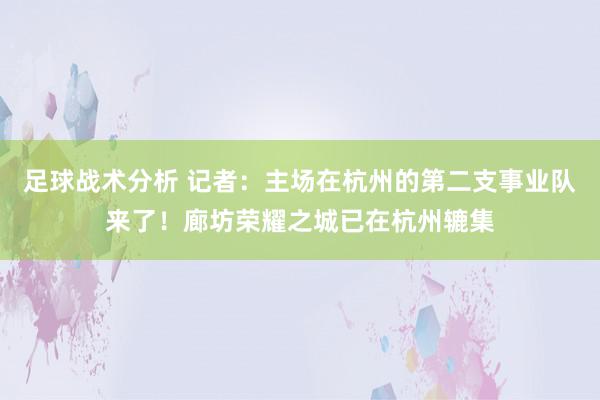 足球战术分析 记者：主场在杭州的第二支事业队来了！廊坊荣耀之城已在杭州辘集