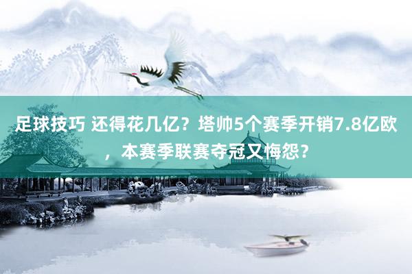 足球技巧 还得花几亿？塔帅5个赛季开销7.8亿欧，本赛季联赛夺冠又悔怨？