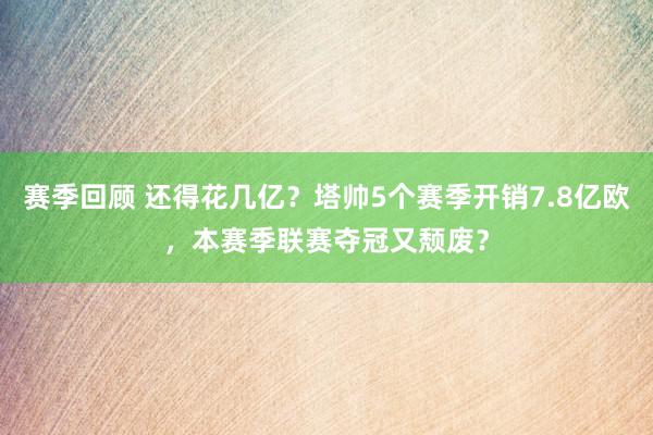 赛季回顾 还得花几亿？塔帅5个赛季开销7.8亿欧，本赛季联赛夺冠又颓废？