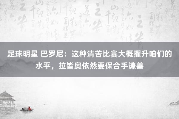 足球明星 巴罗尼：这种清苦比赛大概擢升咱们的水平，拉皆奥依然要保合手谦善