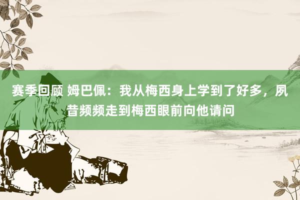 赛季回顾 姆巴佩：我从梅西身上学到了好多，夙昔频频走到梅西眼前向他请问