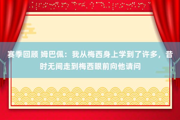 赛季回顾 姆巴佩：我从梅西身上学到了许多，昔时无间走到梅西眼前向他请问