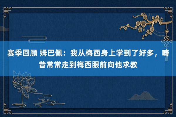 赛季回顾 姆巴佩：我从梅西身上学到了好多，畴昔常常走到梅西眼前向他求教