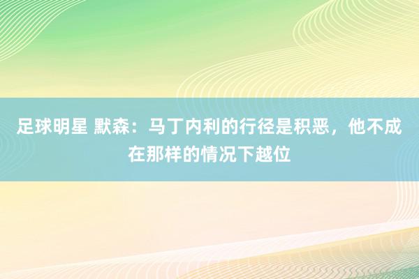 足球明星 默森：马丁内利的行径是积恶，他不成在那样的情况下越位