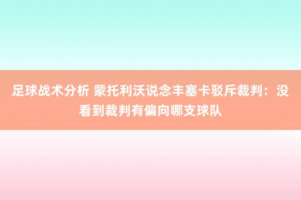 足球战术分析 蒙托利沃说念丰塞卡驳斥裁判：没看到裁判有偏向哪支球队