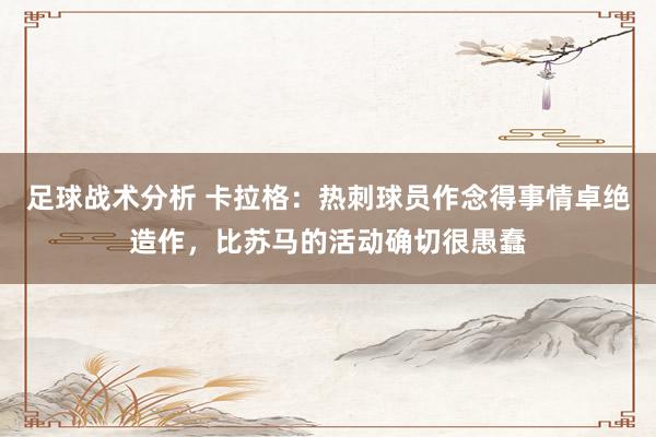 足球战术分析 卡拉格：热刺球员作念得事情卓绝造作，比苏马的活动确切很愚蠢