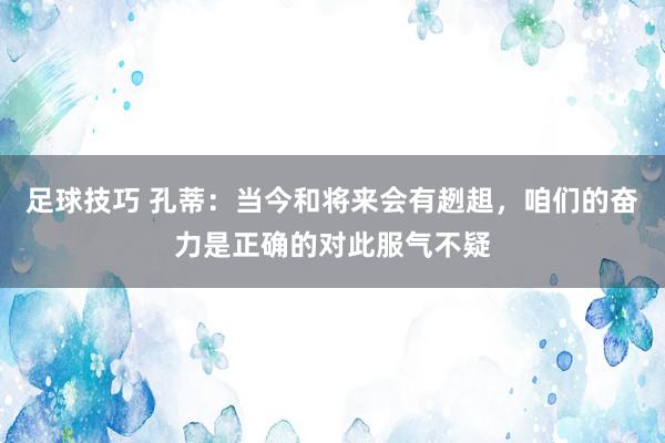 足球技巧 孔蒂：当今和将来会有趔趄，咱们的奋力是正确的对此服气不疑