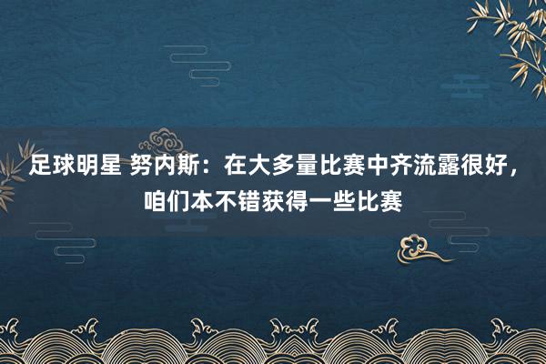 足球明星 努内斯：在大多量比赛中齐流露很好，咱们本不错获得一些比赛