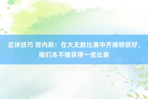 足球技巧 努内斯：在大无数比赛中齐阐明很好，咱们本不错获得一些比赛