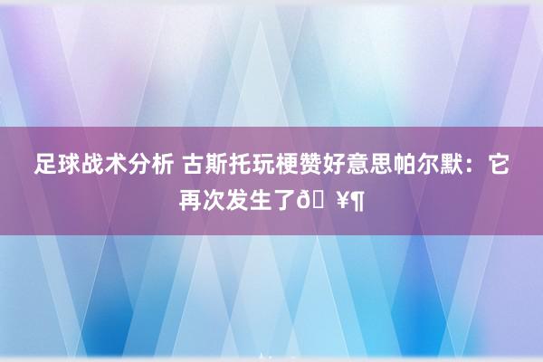 足球战术分析 古斯托玩梗赞好意思帕尔默：它再次发生了🥶