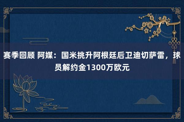 赛季回顾 阿媒：国米挑升阿根廷后卫迪切萨雷，球员解约金1300万欧元