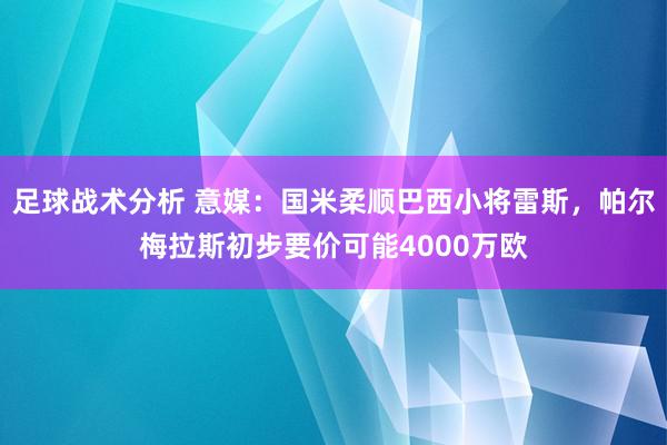 足球战术分析 意媒：国米柔顺巴西小将雷斯，帕尔梅拉斯初步要价可能4000万欧