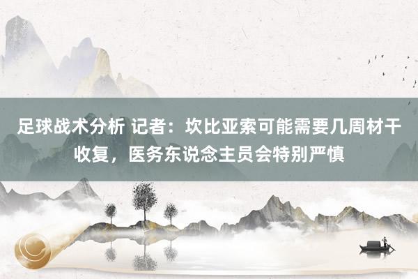 足球战术分析 记者：坎比亚索可能需要几周材干收复，医务东说念主员会特别严慎