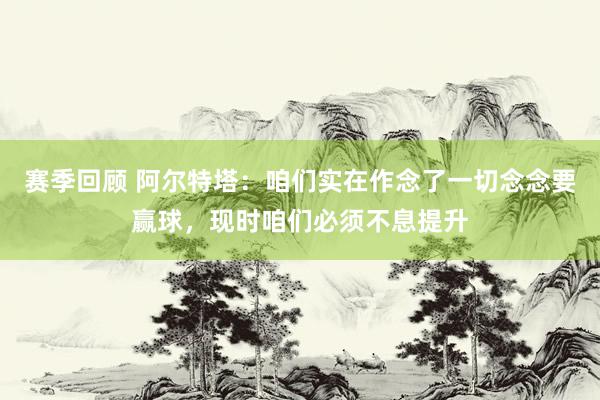 赛季回顾 阿尔特塔：咱们实在作念了一切念念要赢球，现时咱们必须不息提升