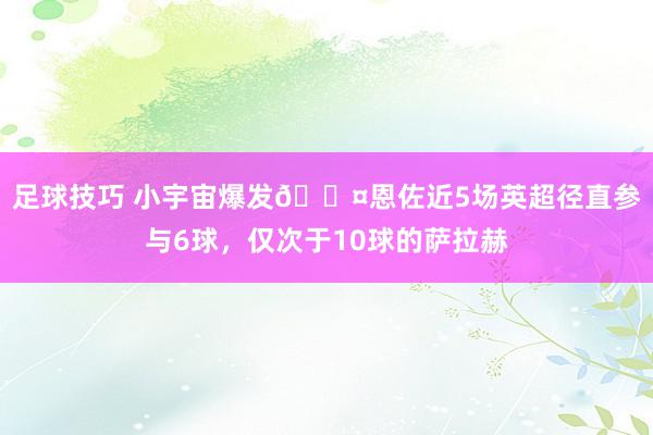 足球技巧 小宇宙爆发😤恩佐近5场英超径直参与6球，仅次于10球的萨拉赫