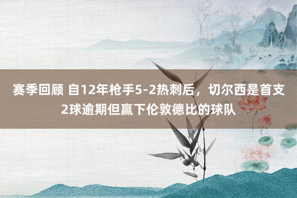 赛季回顾 自12年枪手5-2热刺后，切尔西是首支2球逾期但赢下伦敦德比的球队