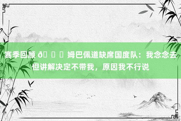 赛季回顾 👀姆巴佩道缺席国度队：我念念去但讲解决定不带我，原因我不行说