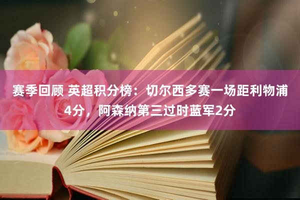 赛季回顾 英超积分榜：切尔西多赛一场距利物浦4分，阿森纳第三过时蓝军2分