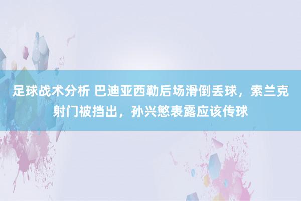 足球战术分析 巴迪亚西勒后场滑倒丢球，索兰克射门被挡出，孙兴慜表露应该传球