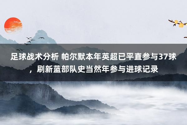 足球战术分析 帕尔默本年英超已平直参与37球，刷新蓝部队史当然年参与进球记录