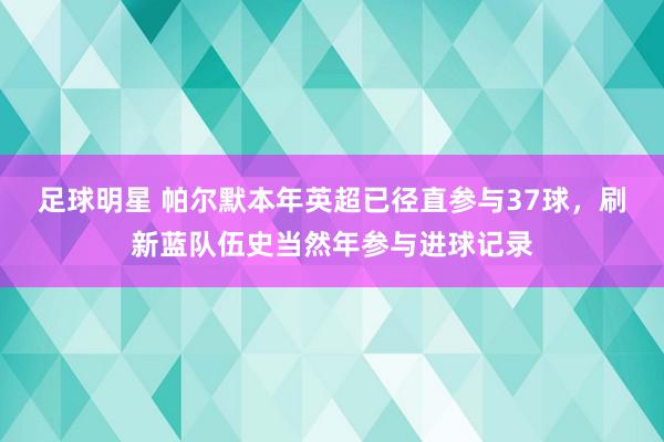 足球明星 帕尔默本年英超已径直参与37球，刷新蓝队伍史当然年参与进球记录