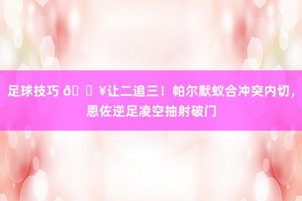 足球技巧 💥让二追三！帕尔默蚁合冲突内切，恩佐逆足凌空抽射破门