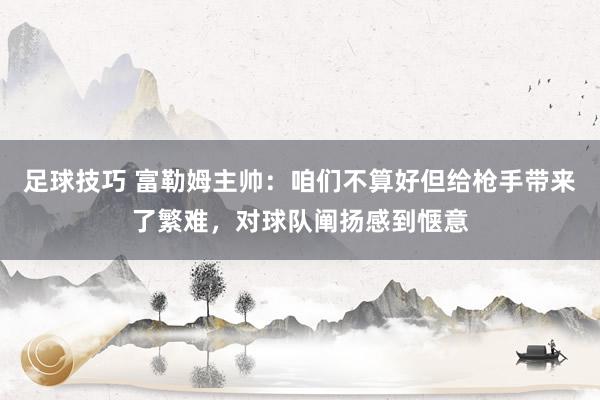 足球技巧 富勒姆主帅：咱们不算好但给枪手带来了繁难，对球队阐扬感到惬意