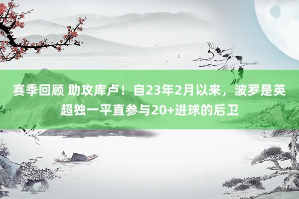 赛季回顾 助攻库卢！自23年2月以来，波罗是英超独一平直参与20+进球的后卫