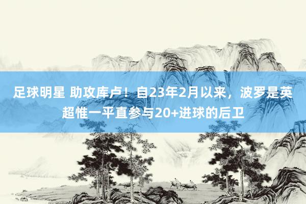 足球明星 助攻库卢！自23年2月以来，波罗是英超惟一平直参与20+进球的后卫