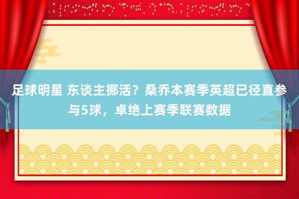 足球明星 东谈主挪活？桑乔本赛季英超已径直参与5球，卓绝上赛季联赛数据