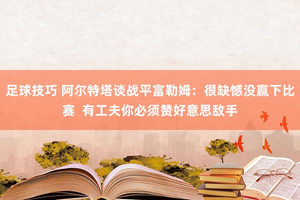 足球技巧 阿尔特塔谈战平富勒姆：很缺憾没赢下比赛  有工夫你必须赞好意思敌手