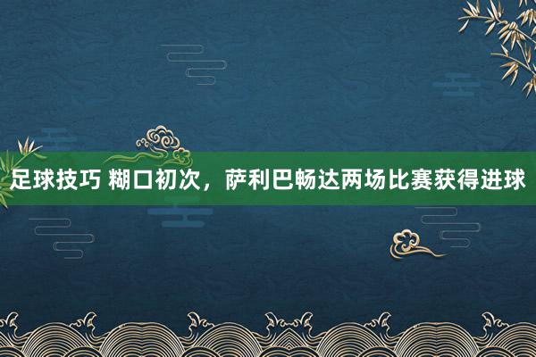 足球技巧 糊口初次，萨利巴畅达两场比赛获得进球