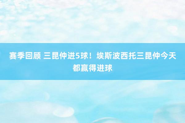 赛季回顾 三昆仲进5球！埃斯波西托三昆仲今天都赢得进球