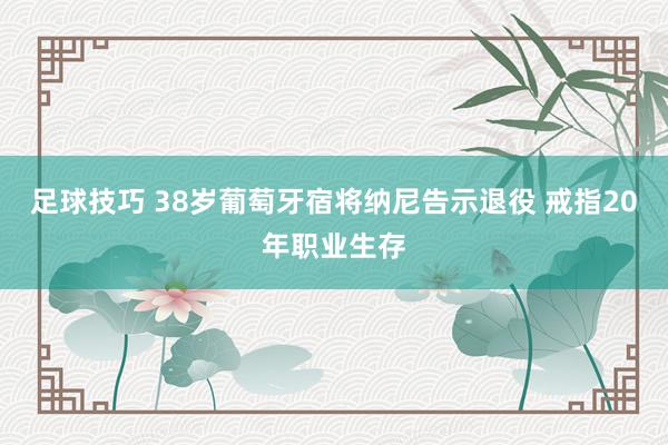 足球技巧 38岁葡萄牙宿将纳尼告示退役 戒指20年职业生存