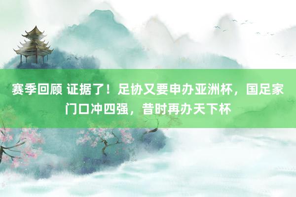 赛季回顾 证据了！足协又要申办亚洲杯，国足家门口冲四强，昔时再办天下杯