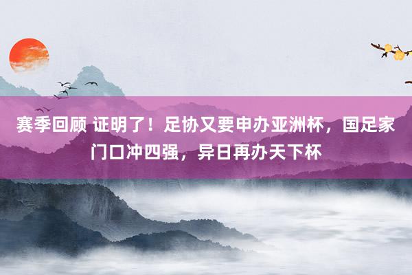 赛季回顾 证明了！足协又要申办亚洲杯，国足家门口冲四强，异日再办天下杯