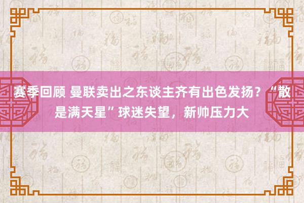 赛季回顾 曼联卖出之东谈主齐有出色发扬？“散是满天星”球迷失望，新帅压力大