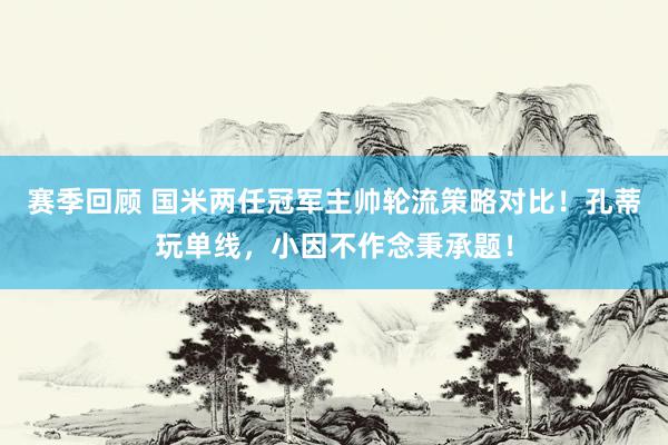 赛季回顾 国米两任冠军主帅轮流策略对比！孔蒂玩单线，小因不作念秉承题！