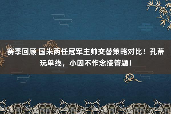 赛季回顾 国米两任冠军主帅交替策略对比！孔蒂玩单线，小因不作念接管题！