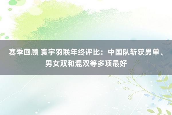 赛季回顾 寰宇羽联年终评比：中国队斩获男单、男女双和混双等多项最好