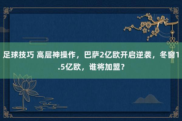 足球技巧 高层神操作，巴萨2亿欧开启逆袭，冬窗1.5亿欧，谁将加盟？