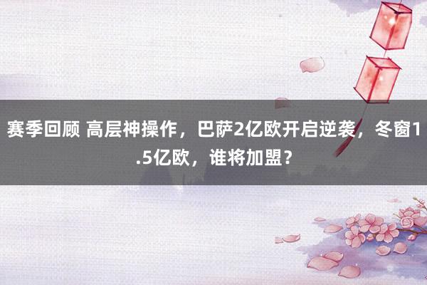 赛季回顾 高层神操作，巴萨2亿欧开启逆袭，冬窗1.5亿欧，谁将加盟？