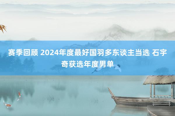 赛季回顾 2024年度最好国羽多东谈主当选 石宇奇获选年度男单